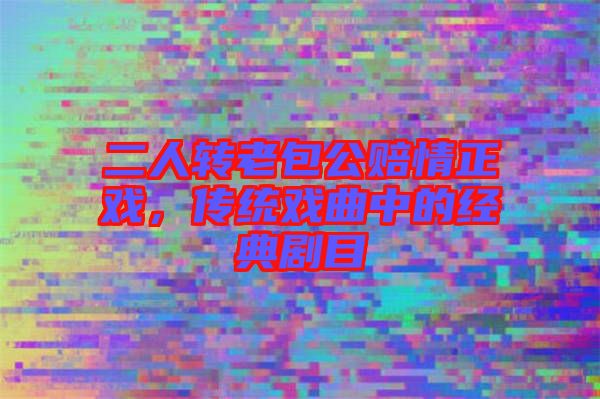 二人轉(zhuǎn)老包公賠情正戲，傳統(tǒng)戲曲中的經(jīng)典劇目
