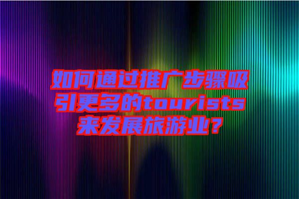 如何通過推廣步驟吸引更多的tourists來發(fā)展旅游業(yè)？