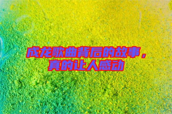 成龍歌曲背后的故事，真的讓人感動