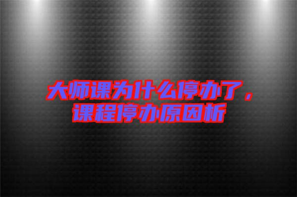 大師課為什么停辦了，課程停辦原因析