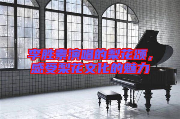 李勝素演唱的梨花頌，感受梨花文化的魅力