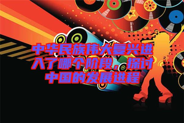 中華民族偉大復(fù)興進(jìn)入了哪個(gè)階段，探討中國(guó)的發(fā)展進(jìn)程