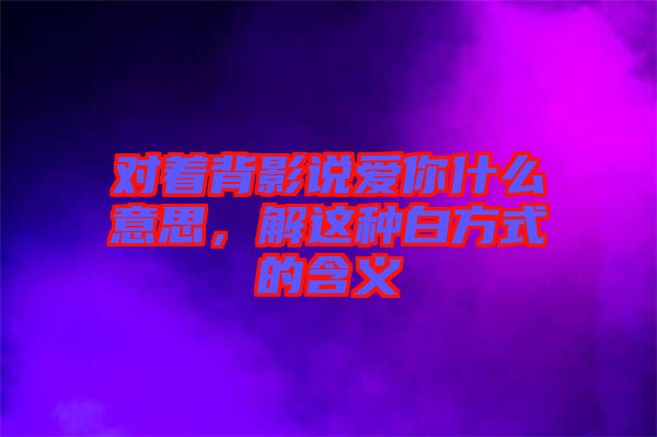 對(duì)著背影說愛你什么意思，解這種白方式的含義