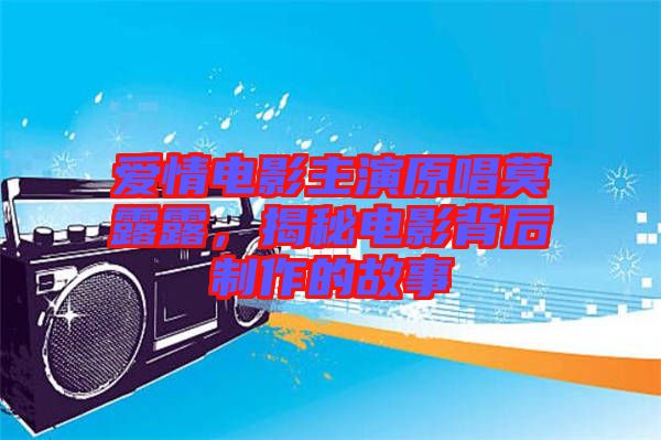愛情電影主演原唱莫露露，揭秘電影背后制作的故事