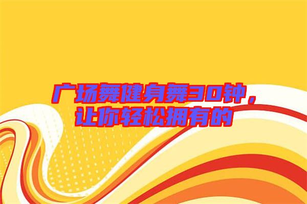 廣場(chǎng)舞健身舞30鐘，讓你輕松擁有的