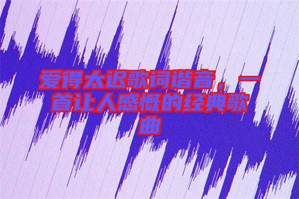 愛得太遲歌詞諧音，一首讓人感慨的經(jīng)典歌曲