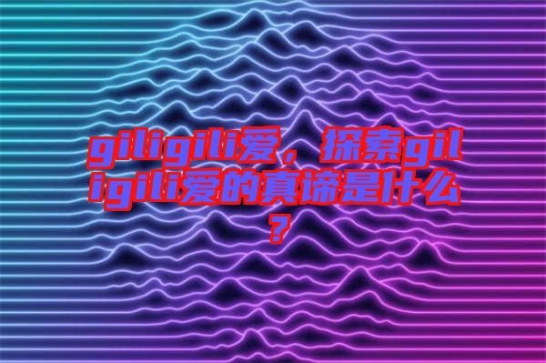 giligili愛，探索giligili愛的真諦是什么？