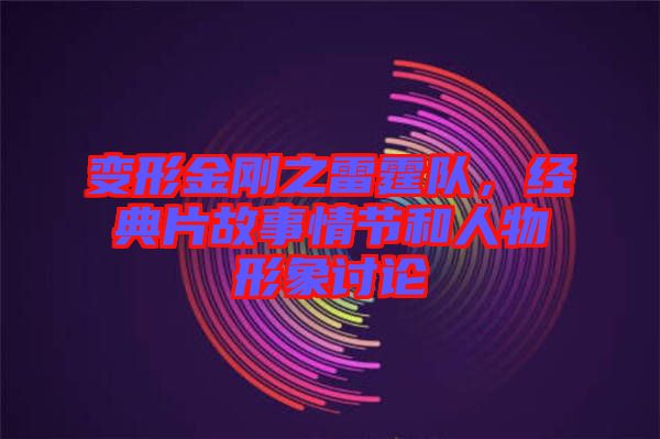 變形金剛之雷霆隊(duì)，經(jīng)典片故事情節(jié)和人物形象討論