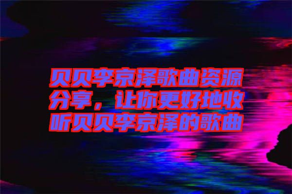 貝貝李京澤歌曲資源分享，讓你更好地收聽貝貝李京澤的歌曲