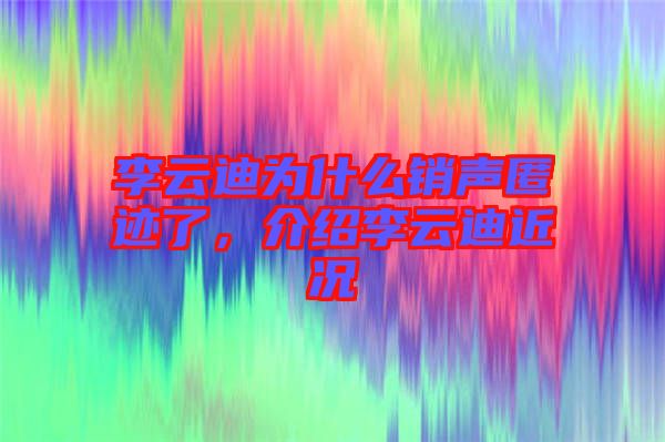 李云迪為什么銷聲匿跡了，介紹李云迪近況