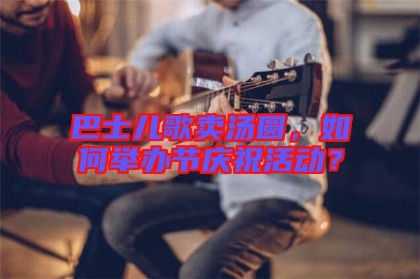 巴士兒歌賣湯圓，如何舉辦節(jié)慶?；顒?？