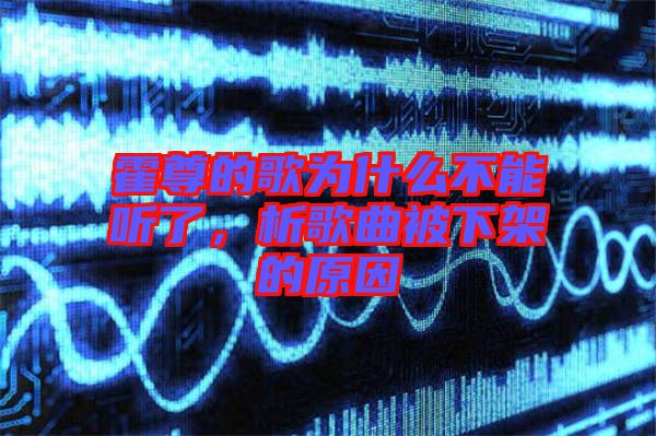 霍尊的歌為什么不能聽了，析歌曲被下架的原因