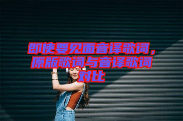 即使要見面音譯歌詞，原版歌詞與音譯歌詞對比