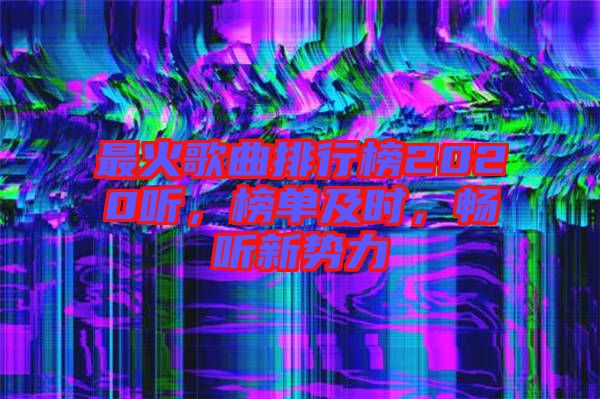 最火歌曲排行榜2020聽(tīng)，榜單及時(shí)，暢聽(tīng)新勢(shì)力