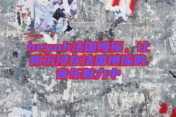 heyoh法國(guó)慢搖，讓你沉浸在法國(guó)慢搖的音樂(lè)魅力中