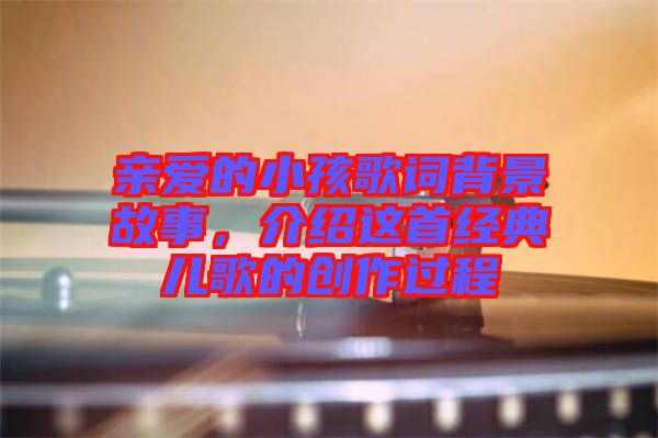 親愛的小孩歌詞背景故事，介紹這首經(jīng)典兒歌的創(chuàng)作過程