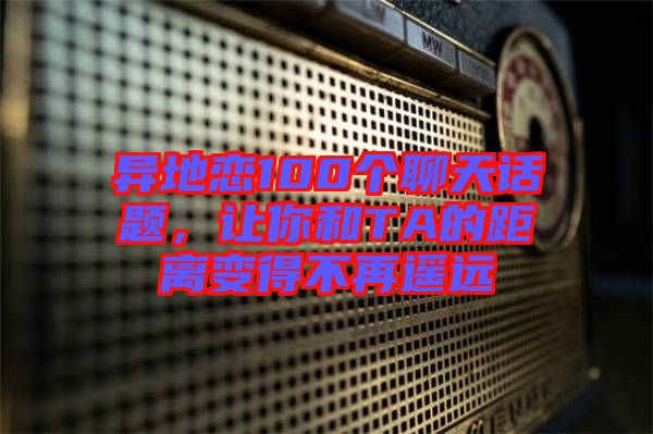 異地戀100個聊天話題，讓你和TA的距離變得不再遙遠(yuǎn)