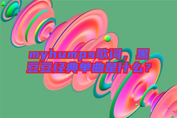 myhumps歌詞，黑豆豆經(jīng)典單曲是什么？