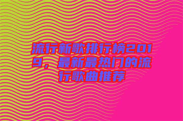 流行新歌排行榜2019，最新最熱門的流行歌曲推薦