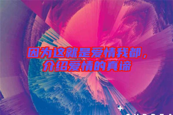 因?yàn)檫@就是愛情我都，介紹愛情的真諦