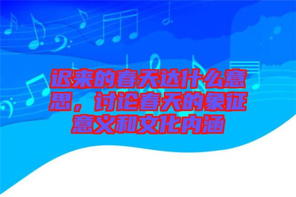 遲來的春天達(dá)什么意思，討論春天的象征意義和文化內(nèi)涵