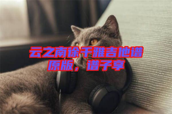 云之南徐千雅吉他譜原版，譜子享