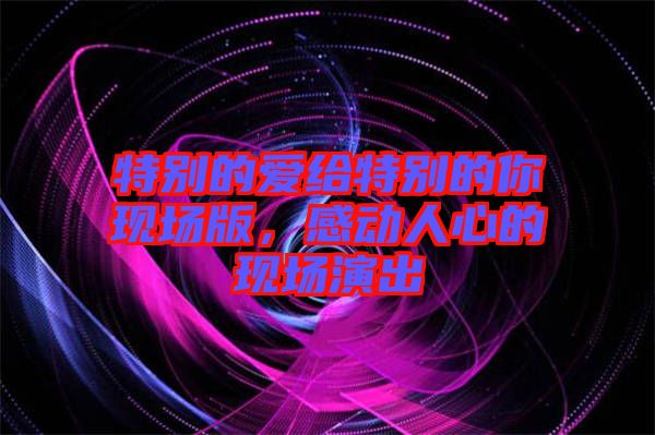 特別的愛給特別的你現(xiàn)場版，感動人心的現(xiàn)場演出