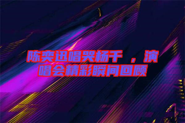 陳奕迅唱哭楊千嬅，演唱會精彩瞬間回顧