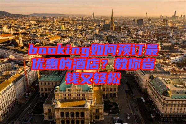 booking如何預(yù)訂最優(yōu)惠的酒店？教你省錢又輕松