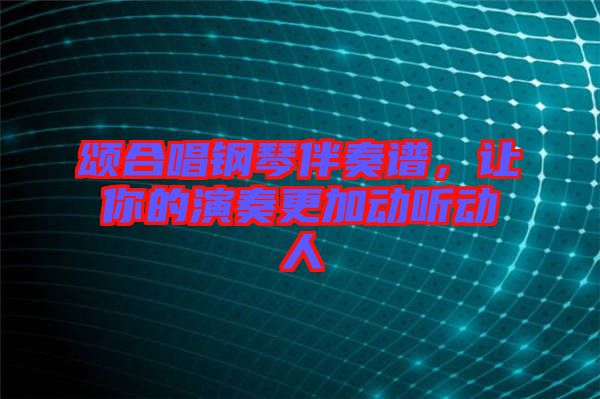 頌合唱鋼琴伴奏譜，讓你的演奏更加動(dòng)聽動(dòng)人