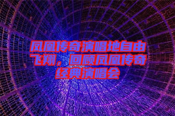 鳳凰傳奇演唱地自由飛翔，回顧鳳凰傳奇經(jīng)典演唱會(huì)