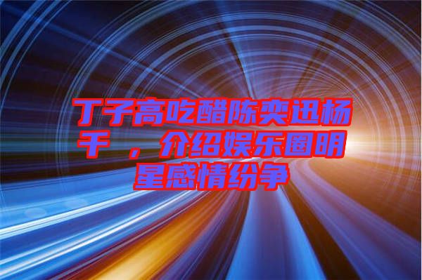 丁子高吃醋陳奕迅楊千嬅，介紹娛樂圈明星感情紛爭