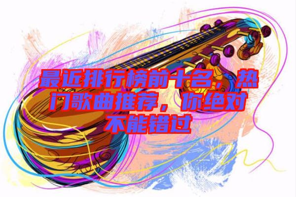 最近排行榜前十名，熱門歌曲推薦，你絕對不能錯(cuò)過