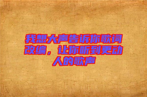 我想大聲告訴你歌詞改編，讓你聽到更動人的歌聲