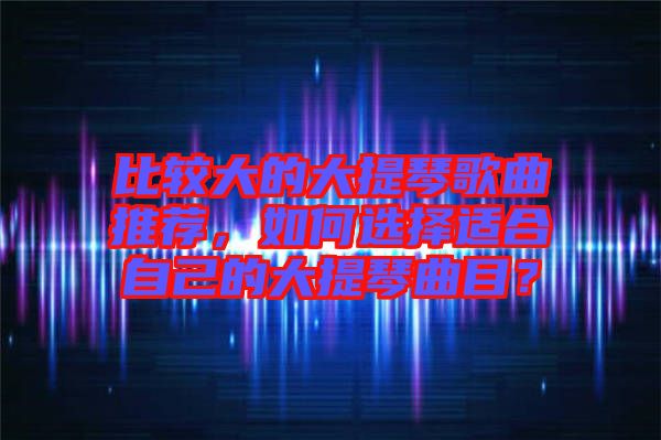 比較大的大提琴歌曲推薦，如何選擇適合自己的大提琴曲目？