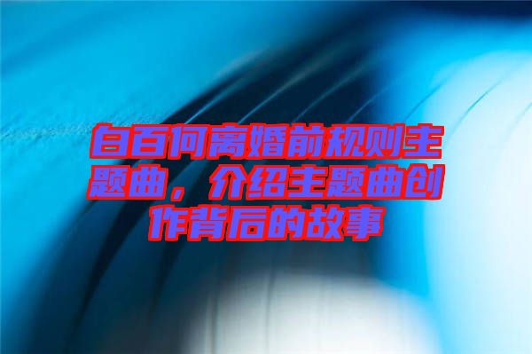 白百何離婚前規(guī)則主題曲，介紹主題曲創(chuàng)作背后的故事