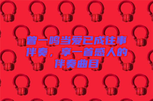 曾一鳴當(dāng)愛已成往事伴奏，享一首感人的伴奏曲目