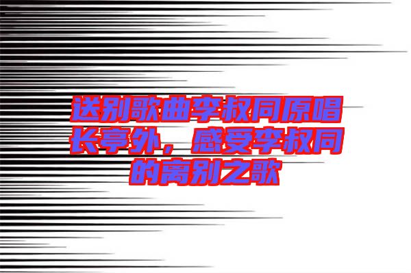 送別歌曲李叔同原唱長(zhǎng)亭外，感受李叔同的離別之歌