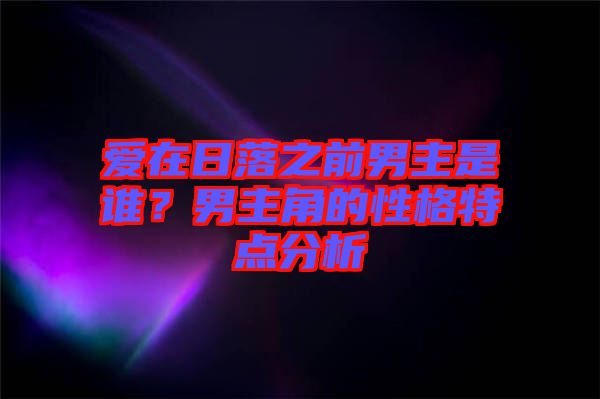 愛在日落之前男主是誰？男主角的性格特點分析