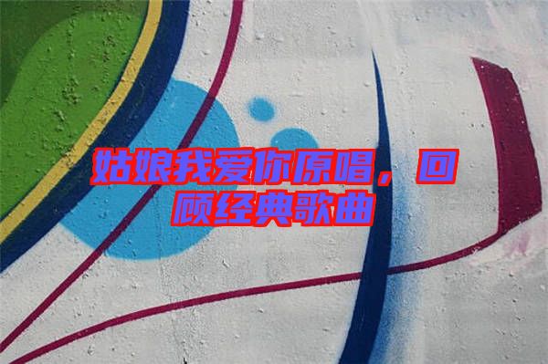 姑娘我愛你原唱，回顧經(jīng)典歌曲