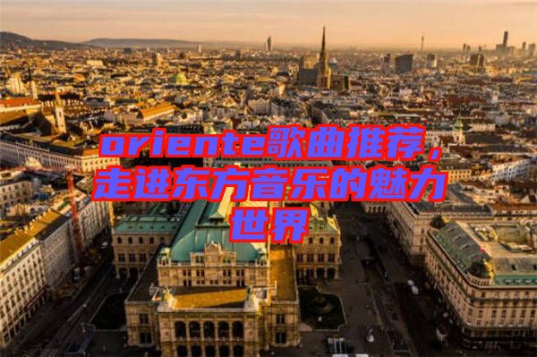 oriente歌曲推薦，走進東方音樂的魅力世界