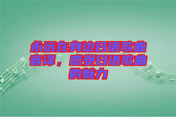 永遠(yuǎn)在身邊日語(yǔ)歌曲音譯，感受日語(yǔ)歌曲的魅力