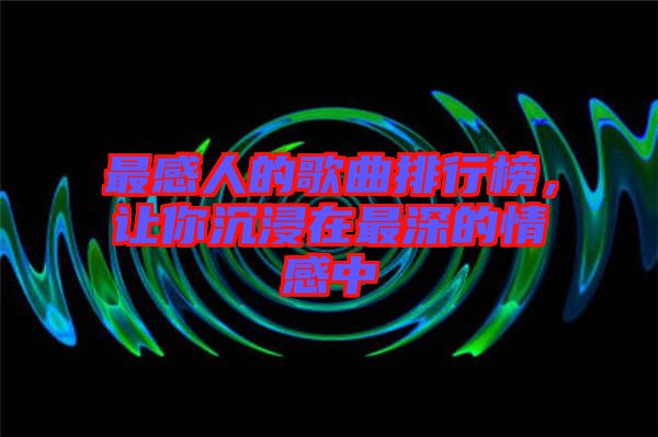 最感人的歌曲排行榜，讓你沉浸在最深的情感中
