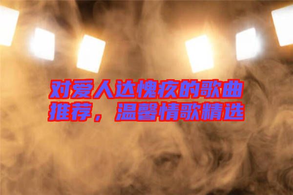 對愛人達愧疚的歌曲推薦，溫馨情歌精選