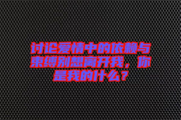 討論愛情中的依賴與束縛別想離開我，你是我的什么？