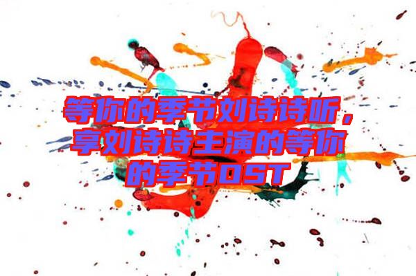 等你的季節(jié)劉詩詩聽，享劉詩詩主演的等你的季節(jié)OST