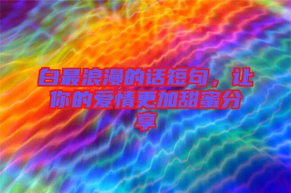 白最浪漫的話短句，讓你的愛情更加甜蜜分享