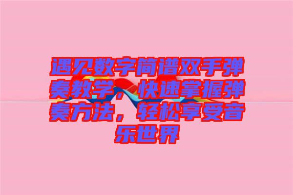 遇見數(shù)字簡譜雙手彈奏教學，快速掌握彈奏方法，輕松享受音樂世界