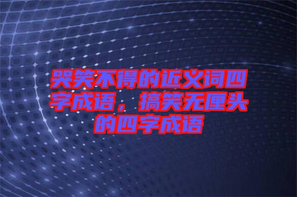 哭笑不得的近義詞四字成語(yǔ)，搞笑無(wú)厘頭的四字成語(yǔ)