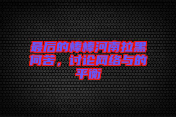 最后的棒棒河南拉黑何苦，討論網(wǎng)絡(luò)與的平衡